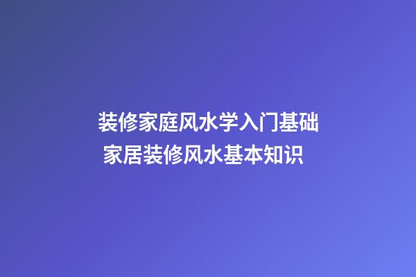 装修家庭风水学入门基础 家居装修风水基本知识